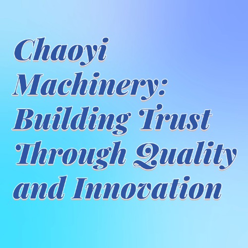 Chaoyi Machinery: Building Trust Through Quality and Innovation