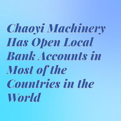 Chaoyi Machinery Has Open Local Bank Accounts in Most of the Countries in the World