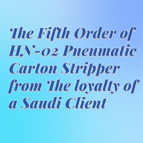 The Fifth Order of HN-02 Pneumatic Carton Stripper from The loyalty of a Saudi Client